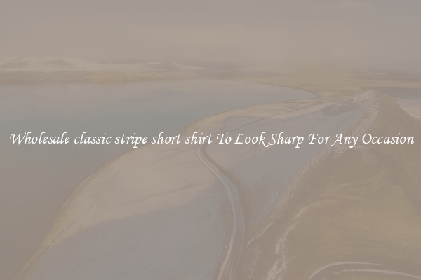 Wholesale classic stripe short shirt To Look Sharp For Any Occasion