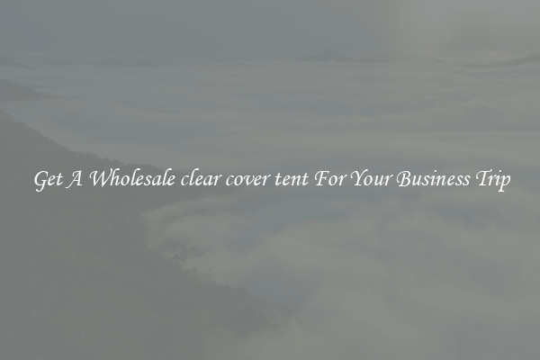 Get A Wholesale clear cover tent For Your Business Trip