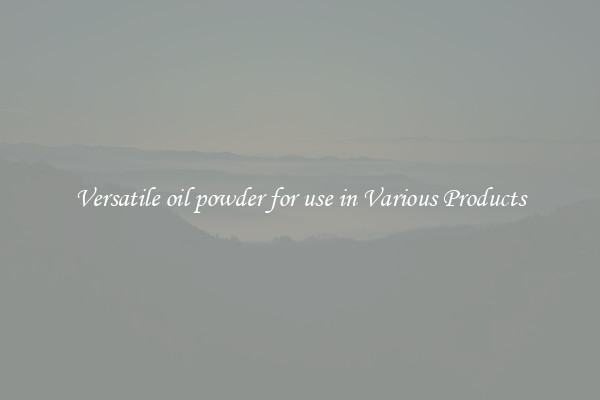 Versatile oil powder for use in Various Products
