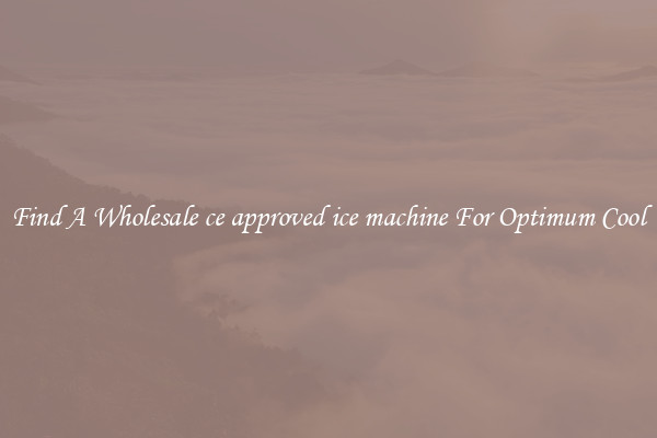Find A Wholesale ce approved ice machine For Optimum Cool
