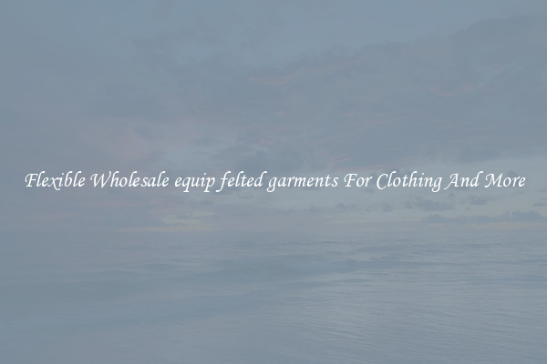 Flexible Wholesale equip felted garments For Clothing And More