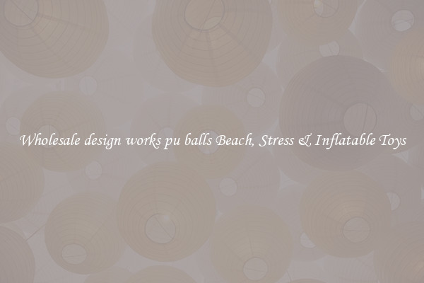 Wholesale design works pu balls Beach, Stress & Inflatable Toys