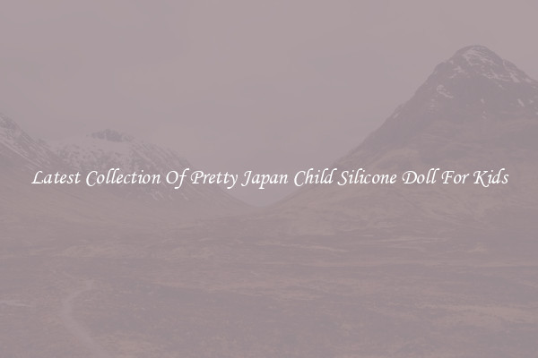 Latest Collection Of Pretty Japan Child Silicone Doll For Kids
