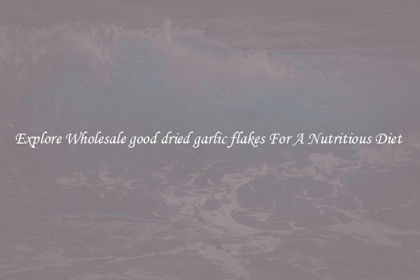 Explore Wholesale good dried garlic flakes For A Nutritious Diet 