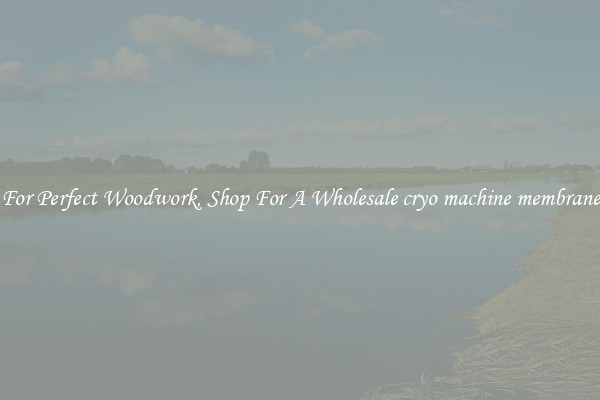 For Perfect Woodwork, Shop For A Wholesale cryo machine membrane