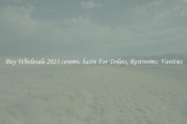 Buy Wholesale 2023 ceramic basin For Toilets, Restrooms, Vanities