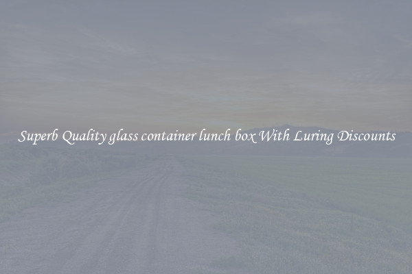 Superb Quality glass container lunch box With Luring Discounts