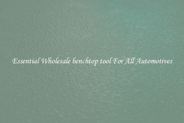 Essential Wholesale benchtop tool For All Automotives