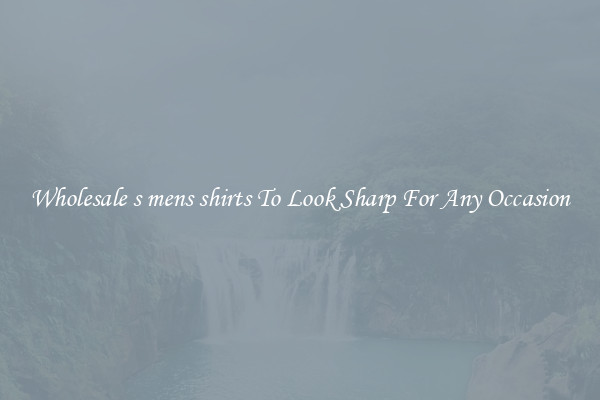 Wholesale s mens shirts To Look Sharp For Any Occasion