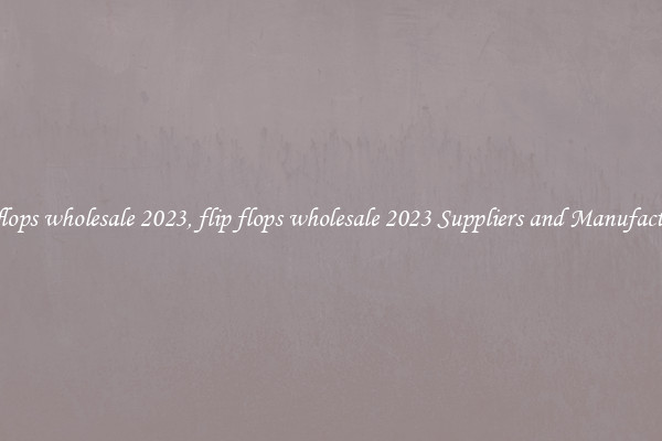 flip flops wholesale 2023, flip flops wholesale 2023 Suppliers and Manufacturers