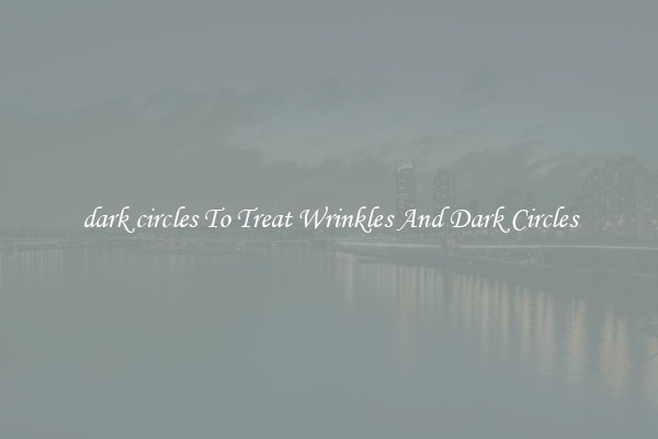 dark circles To Treat Wrinkles And Dark Circles