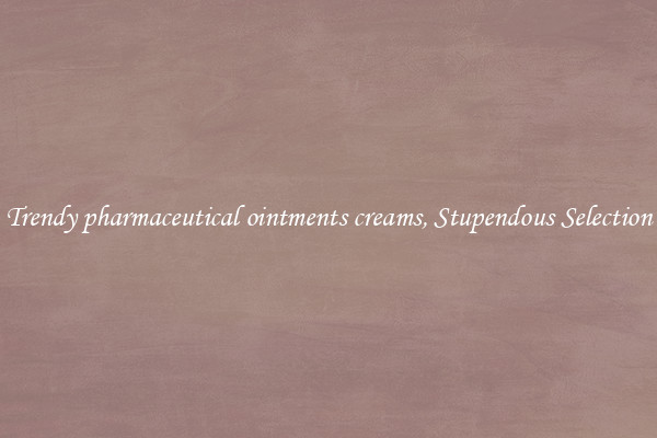 Trendy pharmaceutical ointments creams, Stupendous Selection