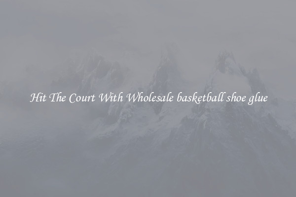Hit The Court With Wholesale basketball shoe glue