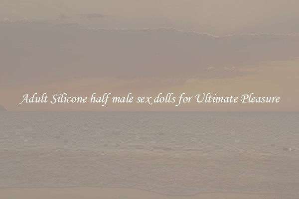 Adult Silicone half male sex dolls for Ultimate Pleasure