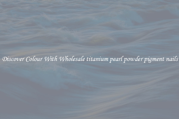 Discover Colour With Wholesale titanium pearl powder pigment nails