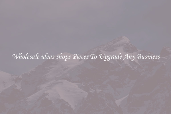 Wholesale ideas shops Pieces To Upgrade Any Business