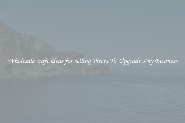 Wholesale craft ideas for selling Pieces To Upgrade Any Business