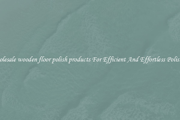 Wholesale wooden floor polish products For Efficient And Effortless Polishing