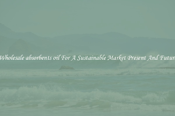 Wholesale absorbents oil For A Sustainable Market Present And Future