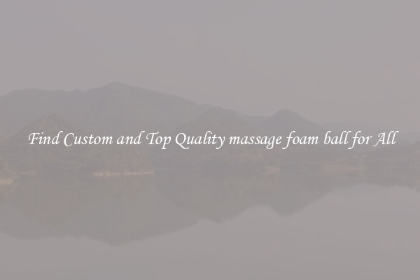 Find Custom and Top Quality massage foam ball for All
