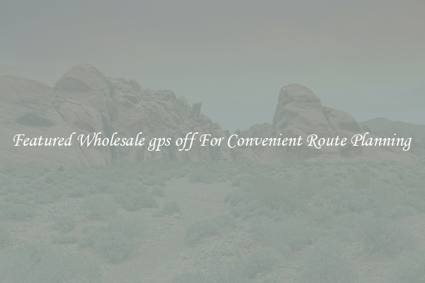 Featured Wholesale gps off For Convenient Route Planning 