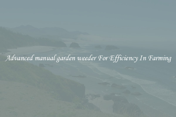 Advanced manual garden weeder For Efficiency In Farming