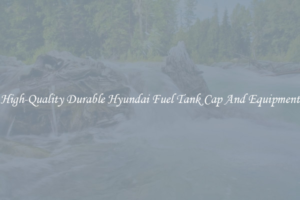 High-Quality Durable Hyundai Fuel Tank Cap And Equipment