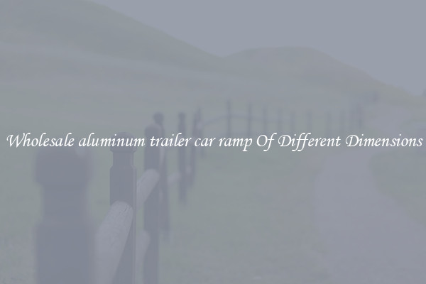 Wholesale aluminum trailer car ramp Of Different Dimensions