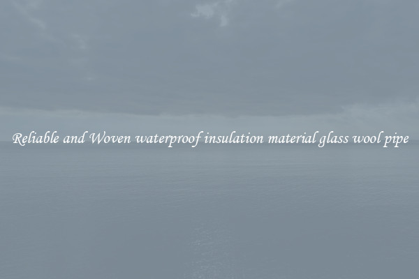 Reliable and Woven waterproof insulation material glass wool pipe