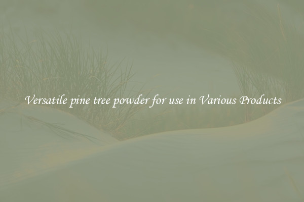 Versatile pine tree powder for use in Various Products
